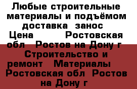 Любые строительные материалы и подъёмом. доставка. занос. › Цена ­ 600 - Ростовская обл., Ростов-на-Дону г. Строительство и ремонт » Материалы   . Ростовская обл.,Ростов-на-Дону г.